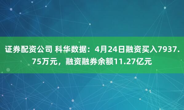 证券配资公司 科华数据：4月24日融资买入7937.75万元，融资融券余额11.27亿元