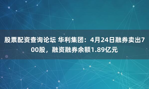 股票配资查询论坛 华利集团：4月24日融券卖出700股，融资融券余额1.89亿元