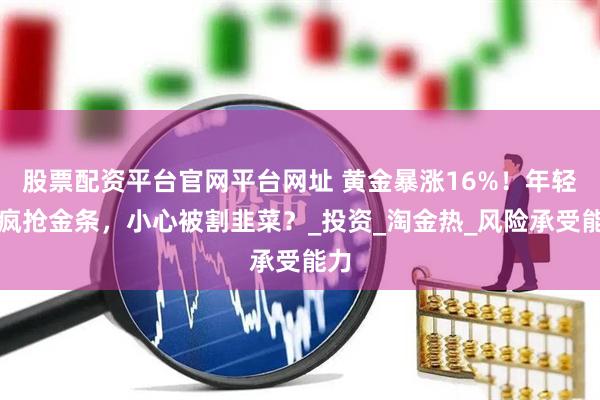 股票配资平台官网平台网址 黄金暴涨16%！年轻人疯抢金条，小心被割韭菜？_投资_淘金热_风险承受能力