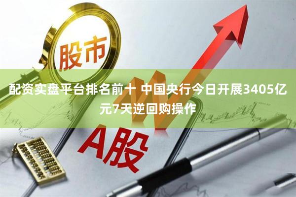 配资实盘平台排名前十 中国央行今日开展3405亿元7天逆回购操作