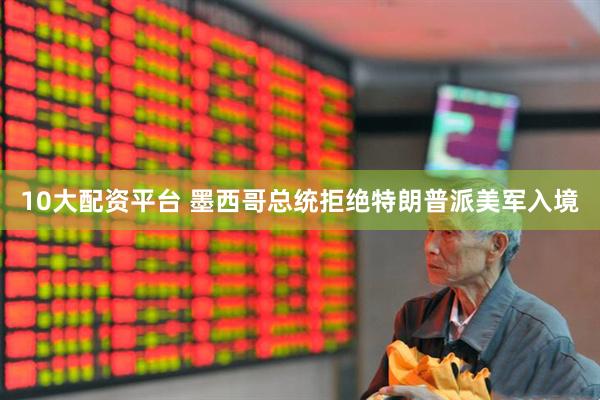 10大配资平台 墨西哥总统拒绝特朗普派美军入境