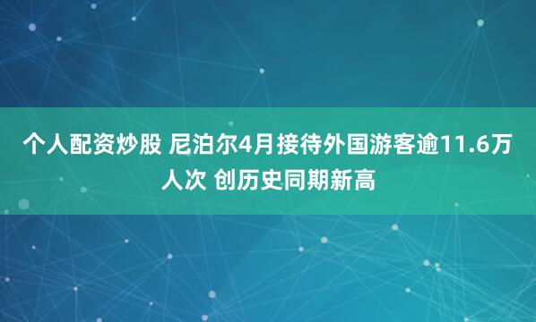 个人配资炒股 尼泊尔4月接待外国游客逾11.6万人次 创历史同期新高