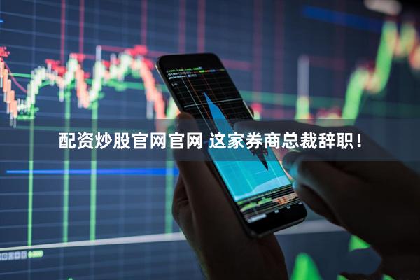 配资炒股官网官网 这家券商总裁辞职！