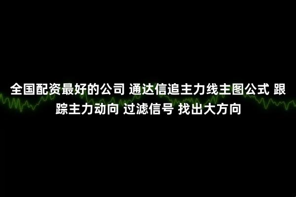 全国配资最好的公司 通达信追主力线主图公式 跟踪主力动向 过滤信号 找出大方向