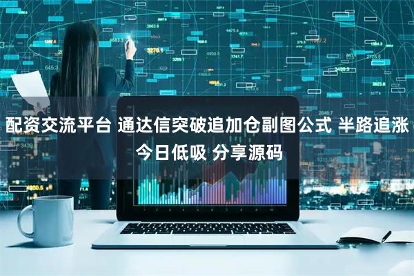 配资交流平台 通达信突破追加仓副图公式 半路追涨 今日低吸 分享源码