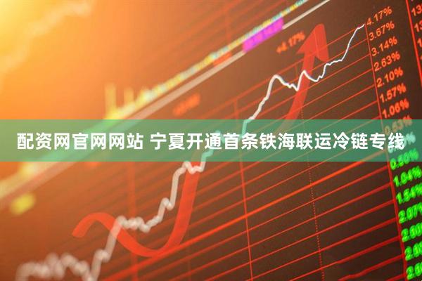 配资网官网网站 宁夏开通首条铁海联运冷链专线