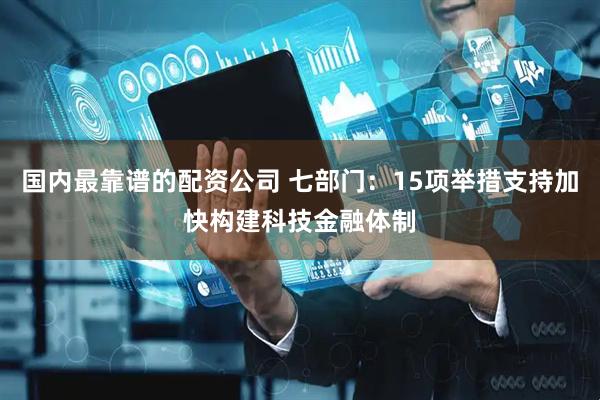 国内最靠谱的配资公司 七部门：15项举措支持加快构建科技金融体制