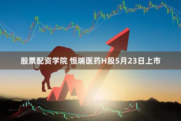 股票配资学院 恒瑞医药H股5月23日上市