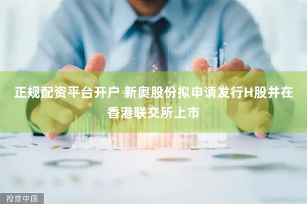 正规配资平台开户 新奥股份拟申请发行H股并在香港联交所上市
