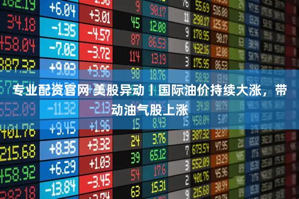 专业配资官网 美股异动丨国际油价持续大涨，带动油气股上涨