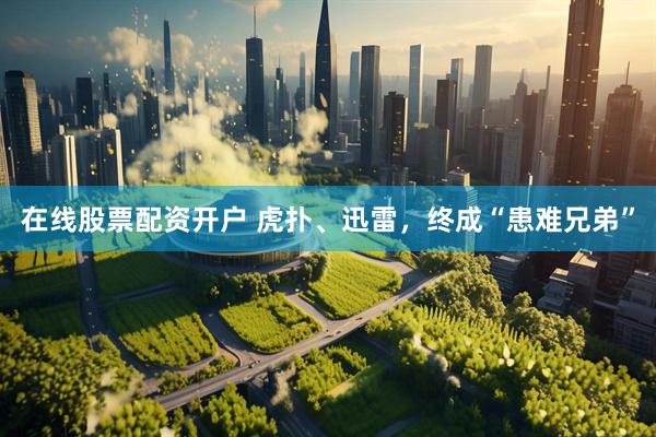 在线股票配资开户 虎扑、迅雷，终成“患难兄弟”