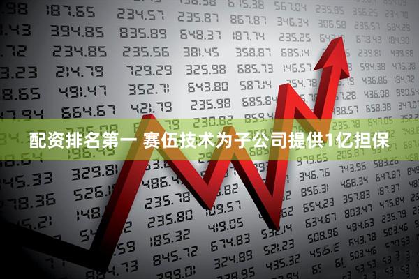 配资排名第一 赛伍技术为子公司提供1亿担保