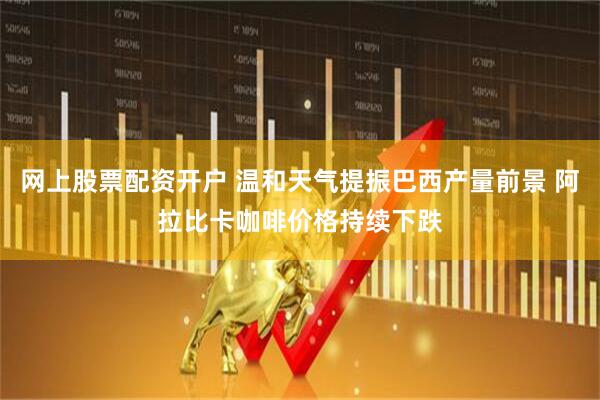 网上股票配资开户 温和天气提振巴西产量前景 阿拉比卡咖啡价格持续下跌