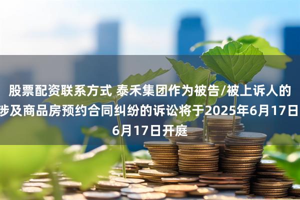 股票配资联系方式 泰禾集团作为被告/被上诉人的1起涉及商品房预约合同纠纷的诉讼将于2025年6月17日开庭