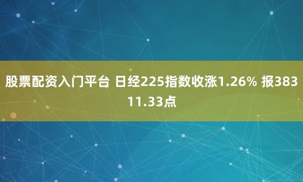 股票配资入门平台 日经225指数收涨1.26% 报38311.33点