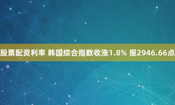股票配资利率 韩国综合指数收涨1.8% 报2946.66点