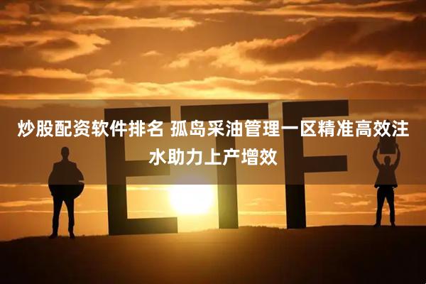 炒股配资软件排名 孤岛采油管理一区精准高效注水助力上产增效