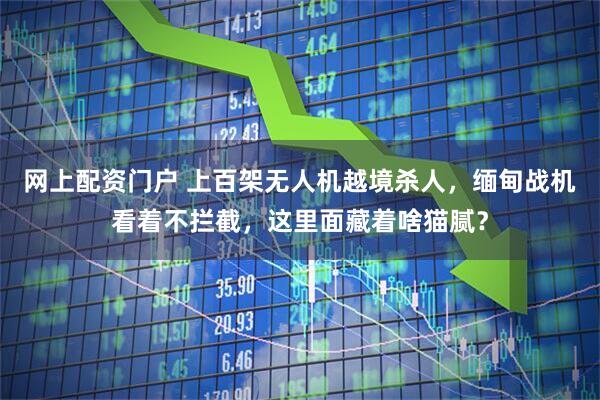 网上配资门户 上百架无人机越境杀人，缅甸战机看着不拦截，这里面藏着啥猫腻？