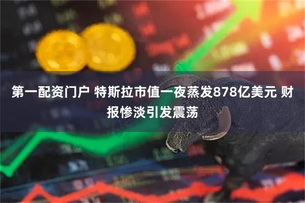 第一配资门户 特斯拉市值一夜蒸发878亿美元 财报惨淡引发震荡