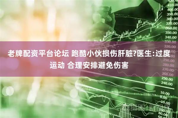 老牌配资平台论坛 跑酷小伙损伤肝脏?医生:过度运动 合理安排避免伤害