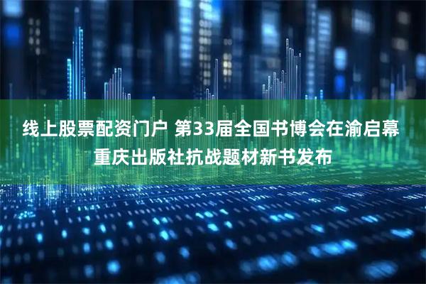 线上股票配资门户 第33届全国书博会在渝启幕 重庆出版社抗战题材新书发布