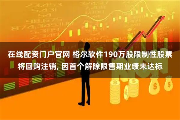 在线配资门户官网 格尔软件190万股限制性股票将回购注销, 因首个解除限售期业绩未达标
