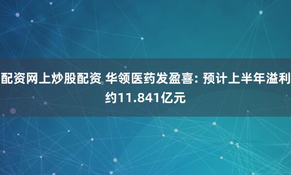 配资网上炒股配资 华领医药发盈喜: 预计上半年溢利约11.841亿元