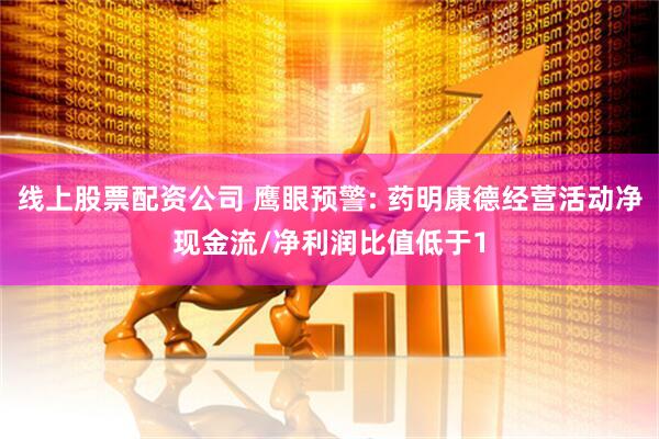 线上股票配资公司 鹰眼预警: 药明康德经营活动净现金流/净利润比值低于1