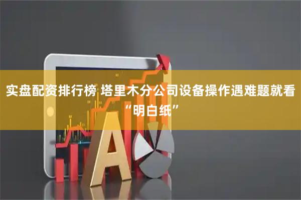 实盘配资排行榜 塔里木分公司设备操作遇难题就看“明白纸”