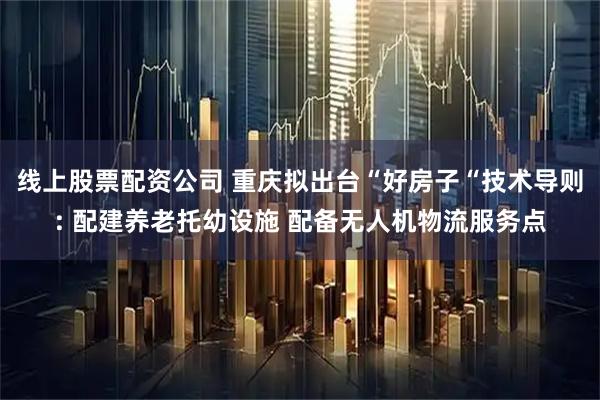 线上股票配资公司 重庆拟出台“好房子“技术导则: 配建养老托幼设施 配备无人机物流服务点