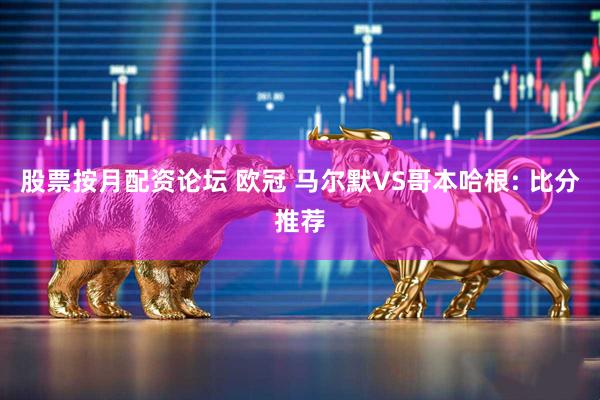 股票按月配资论坛 欧冠 马尔默VS哥本哈根: 比分推荐