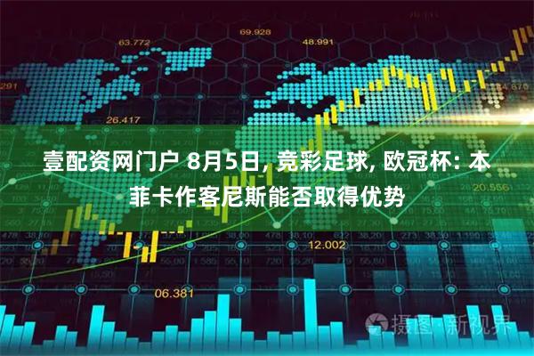 壹配资网门户 8月5日, 竞彩足球, 欧冠杯: 本菲卡作客尼斯能否取得优势