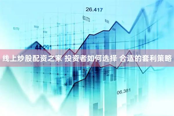 线上炒股配资之家 投资者如何选择 合适的套利策略