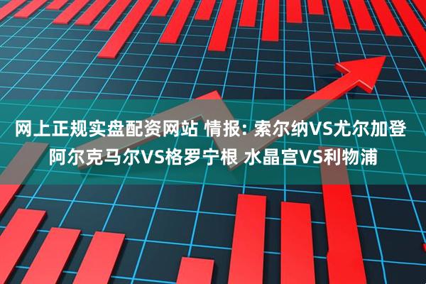 网上正规实盘配资网站 情报: 索尔纳VS尤尔加登 阿尔克马尔VS格罗宁根 水晶宫VS利物浦