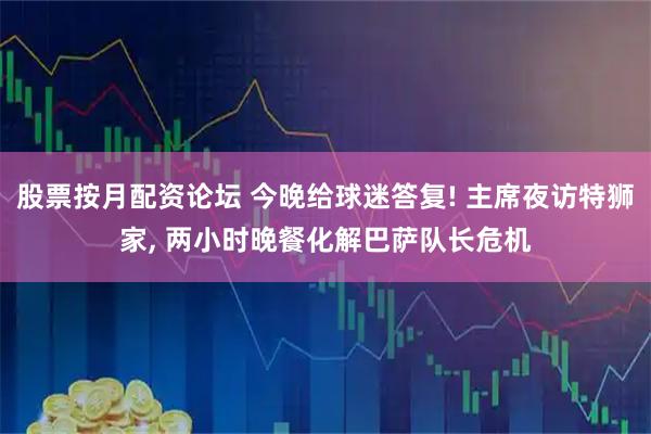股票按月配资论坛 今晚给球迷答复! 主席夜访特狮家, 两小时晚餐化解巴萨队长危机