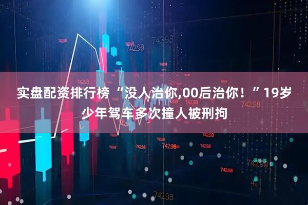 实盘配资排行榜 “没人治你,00后治你！”19岁少年驾车多次撞人被刑拘