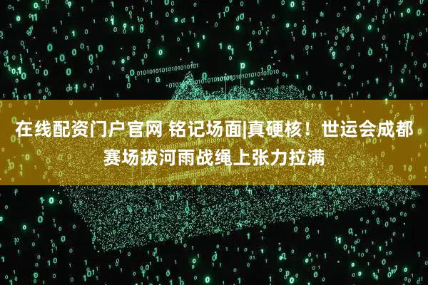 在线配资门户官网 铭记场面|真硬核！世运会成都赛场拔河雨战绳上张力拉满