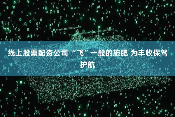 线上股票配资公司 “飞”一般的施肥 为丰收保驾护航