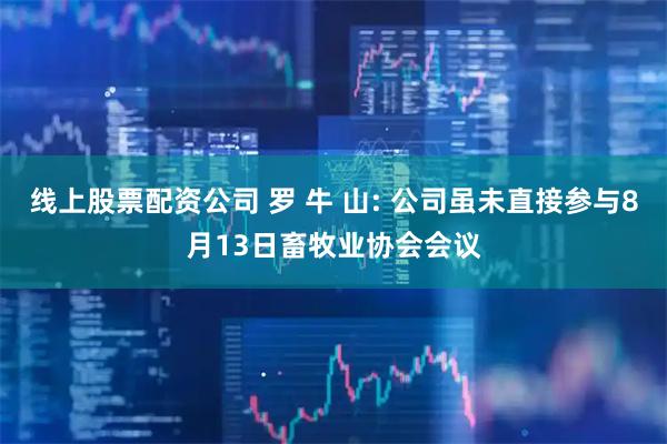 线上股票配资公司 罗 牛 山: 公司虽未直接参与8月13日畜牧业协会会议