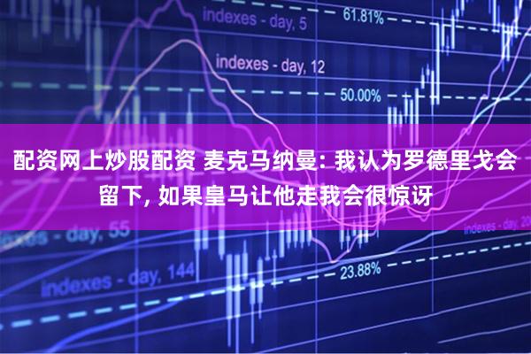 配资网上炒股配资 麦克马纳曼: 我认为罗德里戈会留下, 如果皇马让他走我会很惊讶