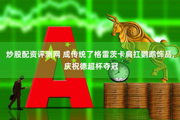 炒股配资评测网 成传统了格雷茨卡肩扛鹦鹉饰品, 庆祝德超杯夺冠