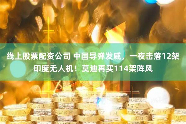 线上股票配资公司 中国导弹发威，一夜击落12架印度无人机！莫迪再买114架阵风