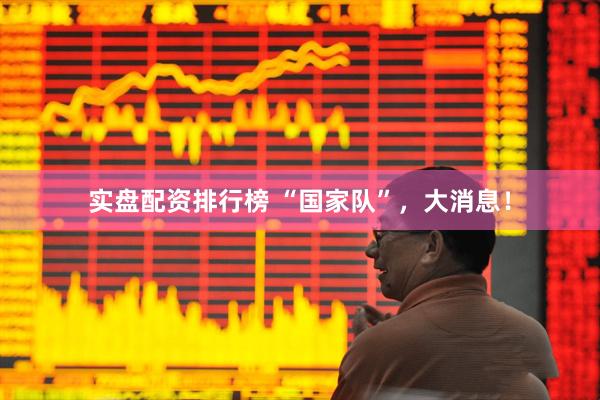 实盘配资排行榜 “国家队”，大消息！