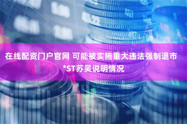 在线配资门户官网 可能被实施重大违法强制退市  *ST苏吴说明情况