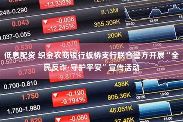 低息配资 织金农商银行板桥支行联合警方开展“全民反诈·守护平安”宣传活动