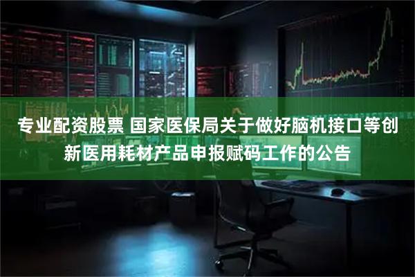 专业配资股票 国家医保局关于做好脑机接口等创新医用耗材产品申报赋码工作的公告