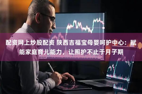 配资网上炒股配资 陕西吉福宝母婴呵护中心：赋能家庭育儿能力，让照护不止于月子期