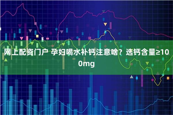 网上配资门户 孕妇喝水补钙注意啥？选钙含量≥100mg