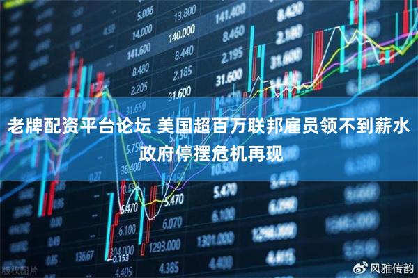 老牌配资平台论坛 美国超百万联邦雇员领不到薪水 政府停摆危机再现