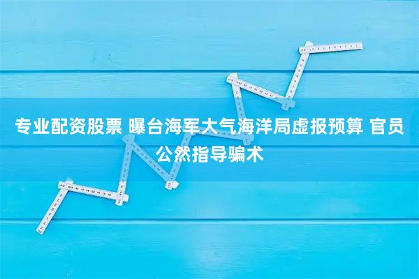 专业配资股票 曝台海军大气海洋局虚报预算 官员公然指导骗术